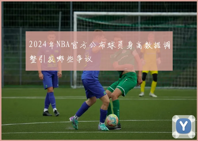 2024年NBA官方公布球员身高数据调整引发哪些争议