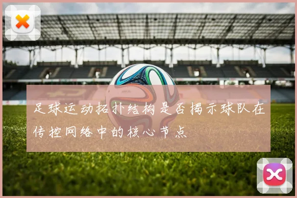 足球运动拓扑结构是否揭示球队在传控网络中的核心节点