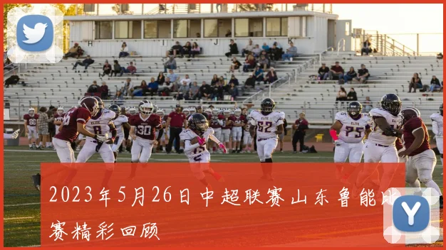 2023年5月26日中超联赛山东鲁能比赛精彩回顾