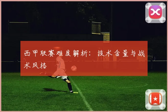 西甲联赛难度解析：技术含量与战术风格