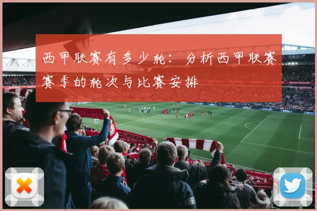 西甲联赛有多少轮：分析西甲联赛赛季的轮次与比赛安排