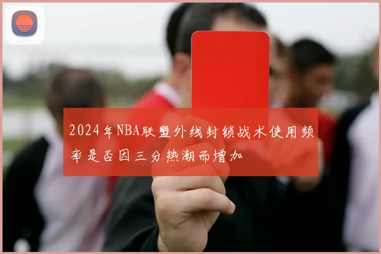 2024年NBA联盟外线封锁战术使用频率是否因三分热潮而增加