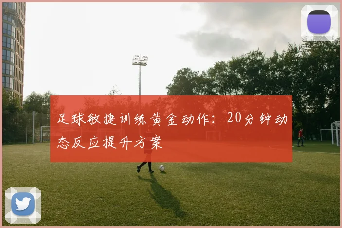 足球敏捷训练黄金动作：20分钟动态反应提升方案