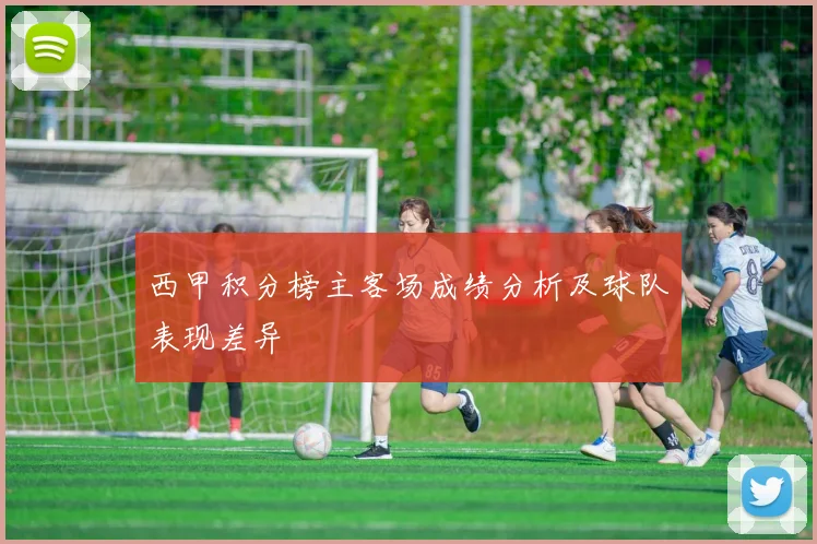 西甲积分榜主客场成绩分析及球队表现差异