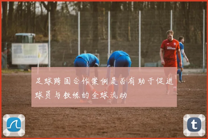 足球跨国合作案例是否有助于促进球员与教练的全球流动