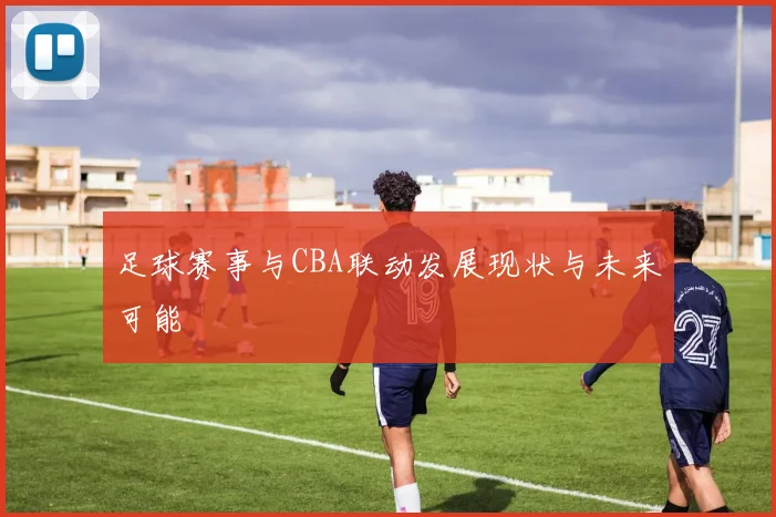 足球赛事与CBA联动发展现状与未来可能
